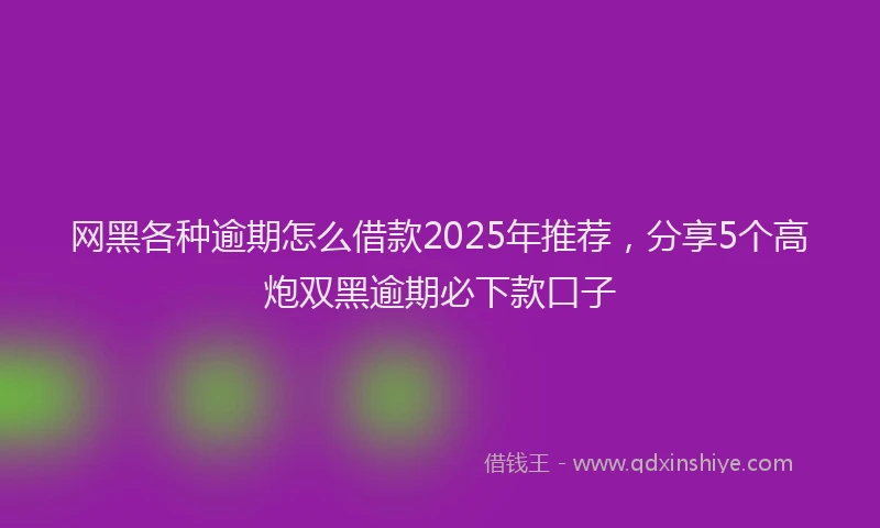网黑各种逾期怎么借款2025年推荐，分享5个高炮双黑逾期必下款口子