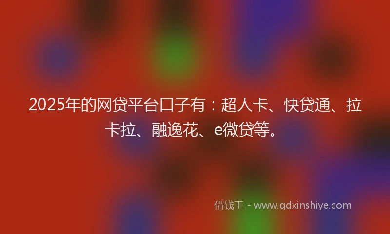 2025年的网贷平台口子有：超人卡、快贷通、拉卡拉、融逸花、e微贷等。