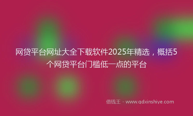网贷平台网址大全下载软件2025年精选，概括5个网贷平台门槛低一点的平台
