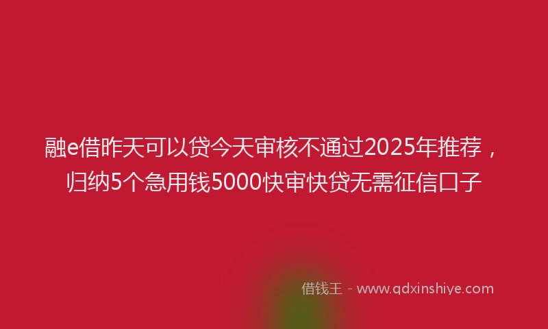 融e借昨天可以贷今天审核不通过2025年推荐，归纳5个急用钱5000快审快贷无需征信口子