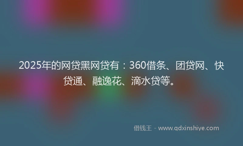 2025年的网贷黑网贷有：360借条、团贷网、快贷通、融逸花、滴水贷等。