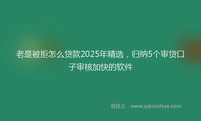 老是被拒怎么贷款2025年精选，归纳5个审贷口子审核加快的软件