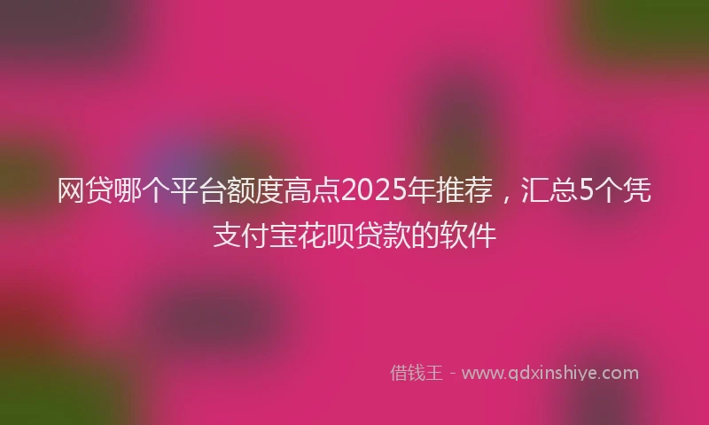 网贷哪个平台额度高点2025年推荐，汇总5个凭支付宝花呗贷款的软件