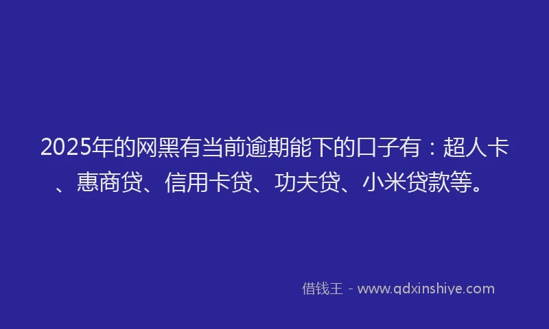 2025年的网黑有当前逾期能下的口子有：超人卡、惠商贷、信用卡贷、功夫贷、小米贷款等。