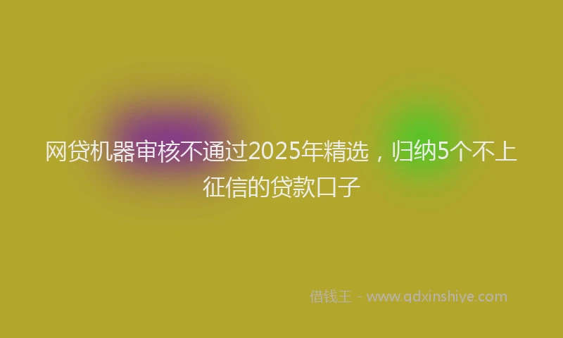 网贷机器审核不通过2025年精选，归纳5个不上征信的贷款口子