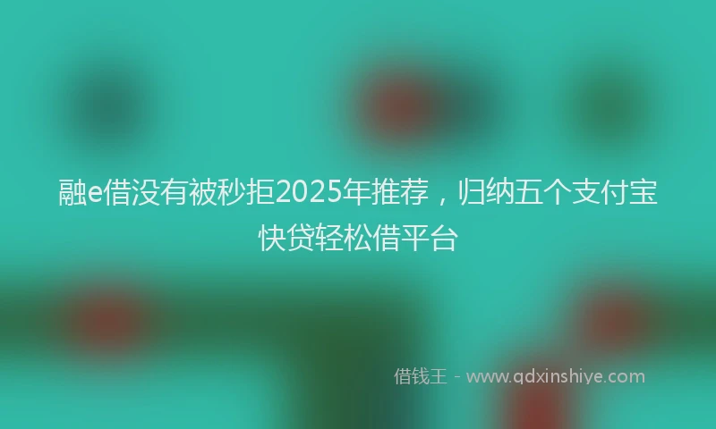 融e借没有被秒拒2025年推荐，归纳五个支付宝快贷轻松借平台