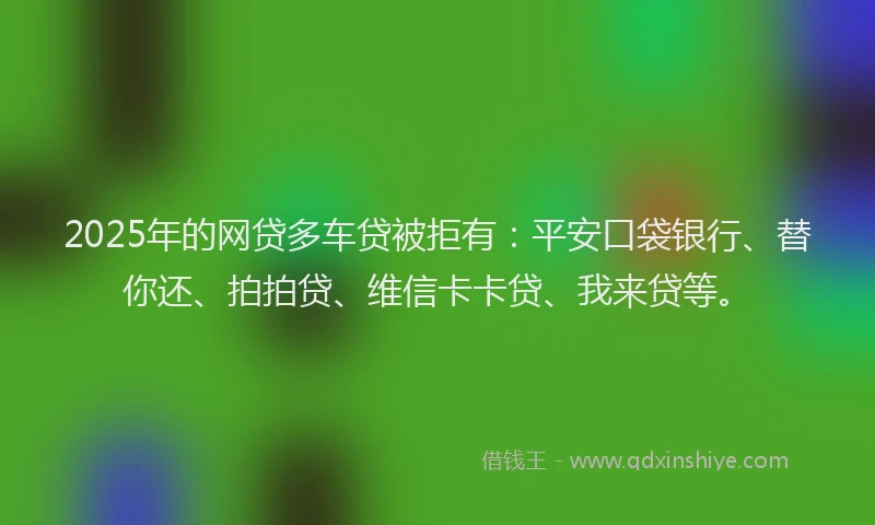2025年的网贷多车贷被拒有：平安口袋银行、替你还、拍拍贷、维信卡卡贷、我来贷等。
