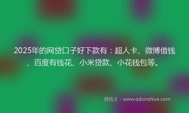 2025年的网贷口子好下款有：超人卡、微博借钱、百度有钱花、小米贷款、小花钱包等。
