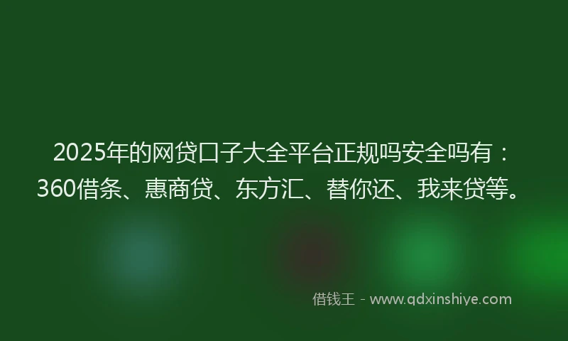 2025年的网贷口子大全平台正规吗安全吗有：360借条、惠商贷、东方汇、替你还、我来贷等。