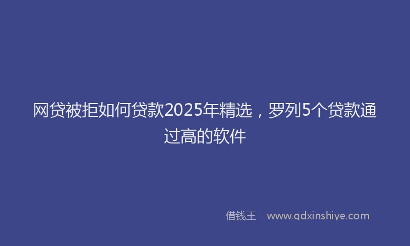 网贷被拒如何贷款2025年精选，罗列5个贷款通过高的软件