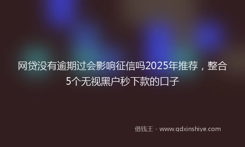 网贷没有逾期过会影响征信吗2025年推荐，整合5个无视黑户秒下款的口子