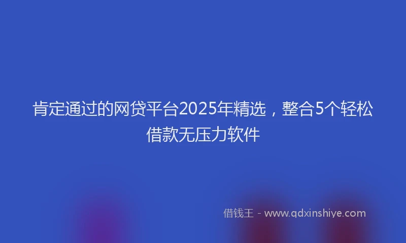 肯定通过的网贷平台2025年精选，整合5个轻松借款无压力软件