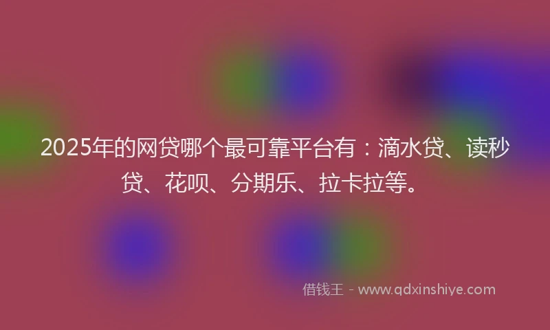 2025年的网贷哪个最可靠平台有：滴水贷、读秒贷、花呗、分期乐、拉卡拉等。