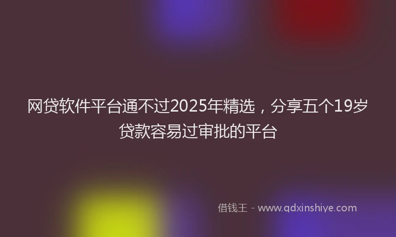 网贷软件平台通不过2025年精选，分享五个19岁贷款容易过审批的平台