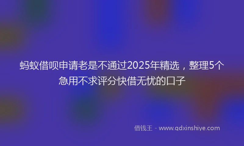 蚂蚁借呗申请老是不通过2025年精选，整理5个急用不求评分快借无忧的口子