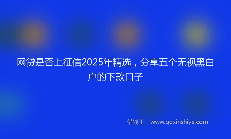 网贷是否上征信2025年精选，分享五个无视黑白户的下款口子