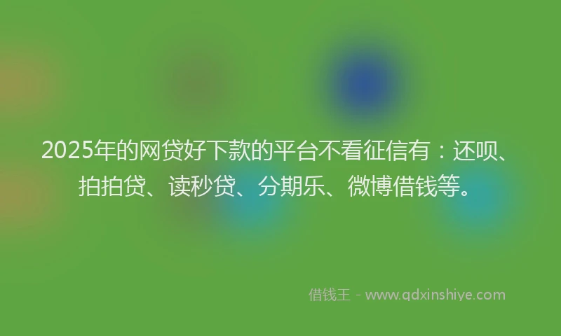 2025年的网贷好下款的平台不看征信有：还呗、拍拍贷、读秒贷、分期乐、微博借钱等。