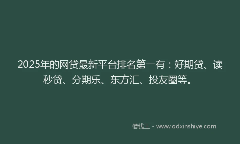 2025年的网贷最新平台排名第一有：好期贷、读秒贷、分期乐、东方汇、投友圈等。