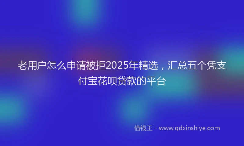 老用户怎么申请被拒2025年精选，汇总五个凭支付宝花呗贷款的平台