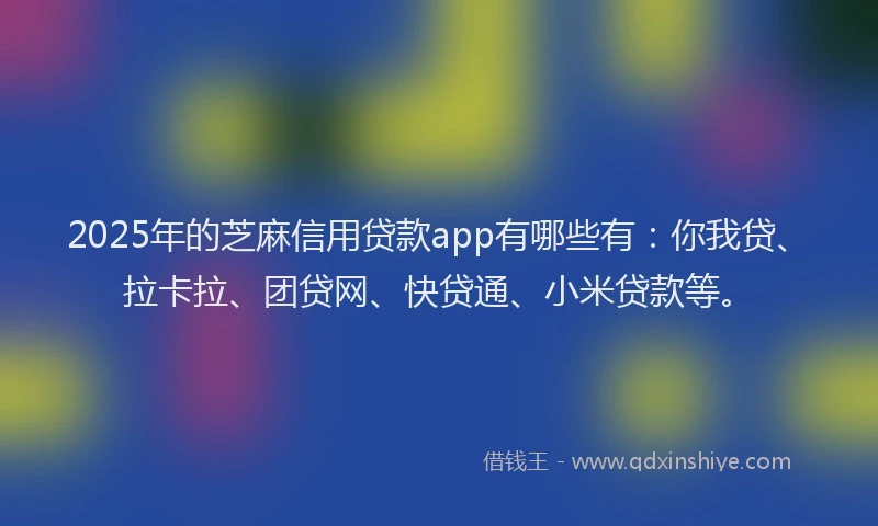 2025年的芝麻信用贷款app有哪些有：你我贷、拉卡拉、团贷网、快贷通、小米贷款等。