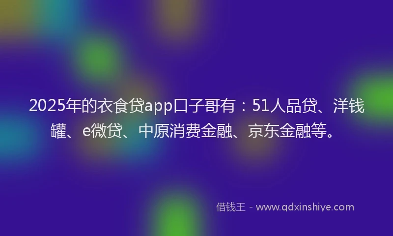 2025年的衣食贷app口子哥有：51人品贷、洋钱罐、e微贷、中原消费金融、京东金融等。