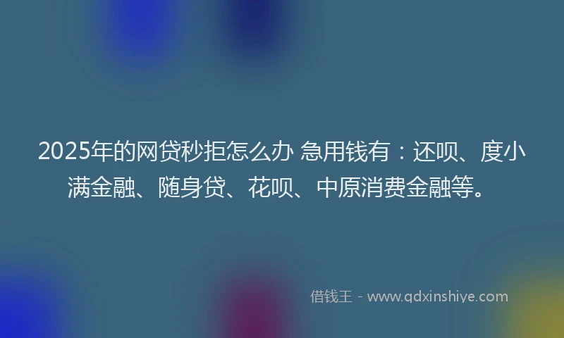 2025年的网贷秒拒怎么办 急用钱有：还呗、度小满金融、随身贷、花呗、中原消费金融等。