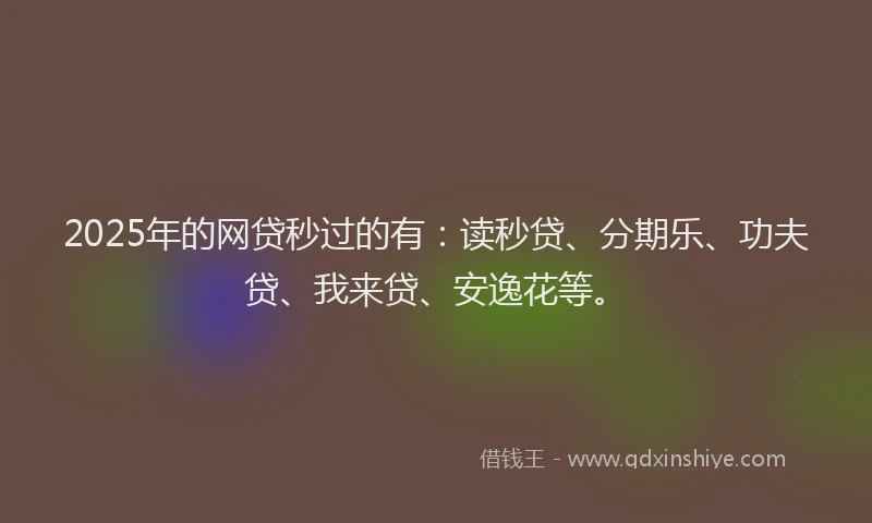 2025年的网贷秒过的有：读秒贷、分期乐、功夫贷、我来贷、安逸花等。
