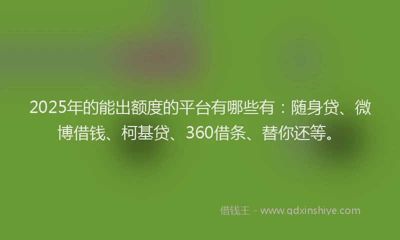 2025年的能出额度的平台有哪些有：随身贷、微博借钱、柯基贷、360借条、替你还等。