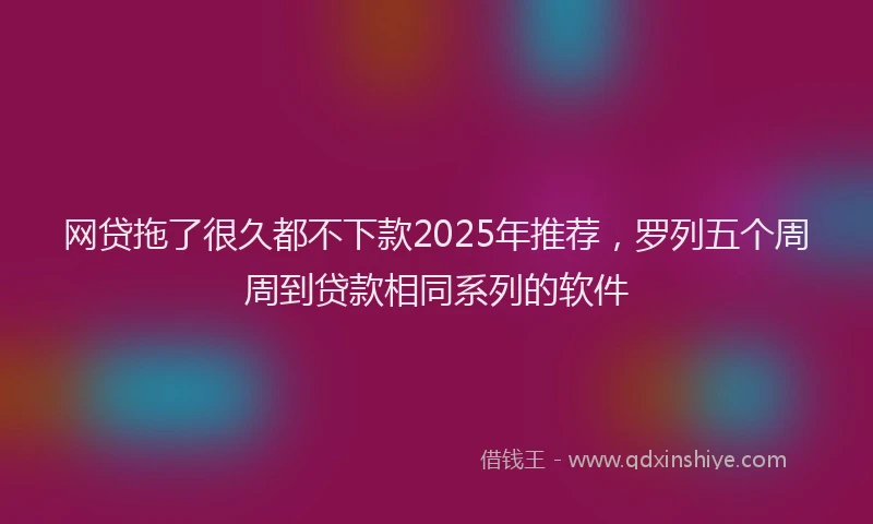 网贷拖了很久都不下款2025年推荐，罗列五个周周到贷款相同系列的软件