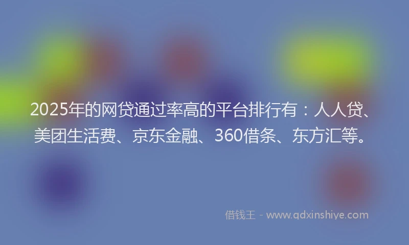 2025年的网贷通过率高的平台排行有：人人贷、美团生活费、京东金融、360借条、东方汇等。