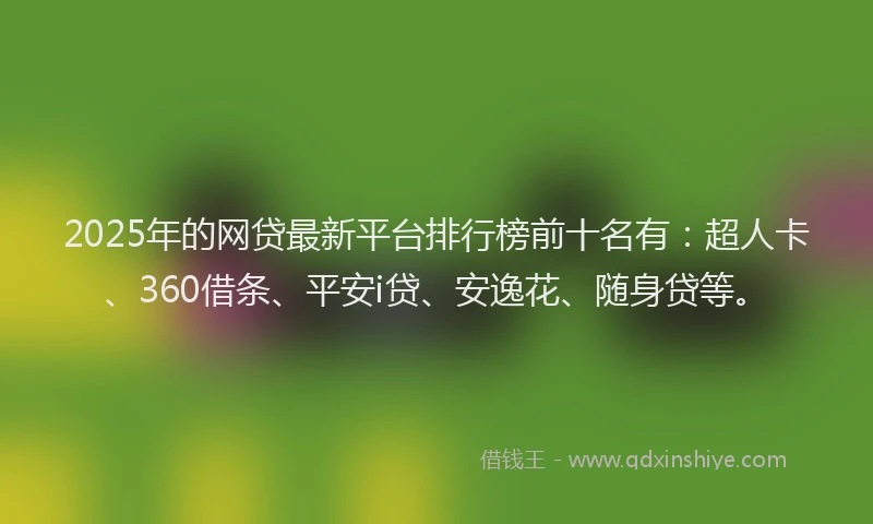 2025年的网贷最新平台排行榜前十名有：超人卡、360借条、平安i贷、安逸花、随身贷等。