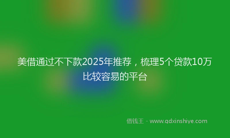 美借通过不下款2025年推荐，梳理5个贷款10万比较容易的平台