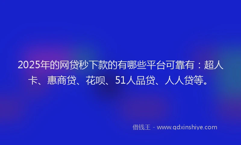 2025年的网贷秒下款的有哪些平台可靠有：超人卡、惠商贷、花呗、51人品贷、人人贷等。