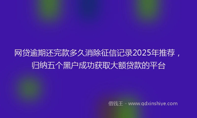 网贷逾期还完款多久消除征信记录2025年推荐，归纳五个黑户成功获取大额贷款的平台