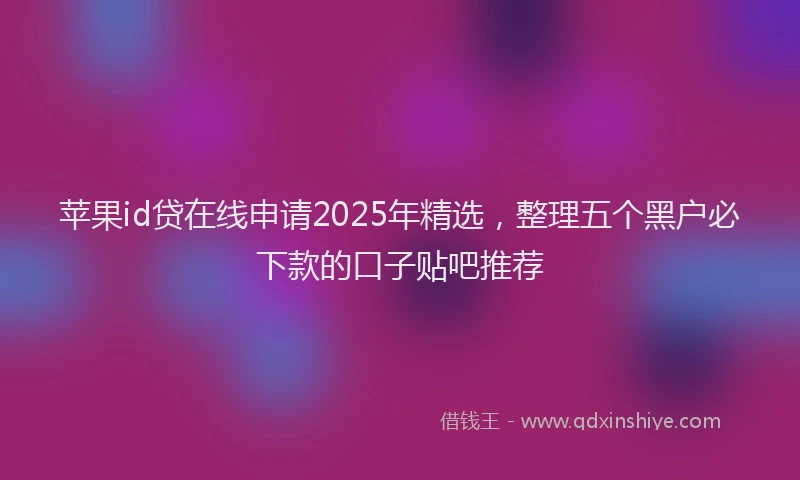 苹果id贷在线申请2025年精选，整理五个黑户必下款的口子贴吧推荐