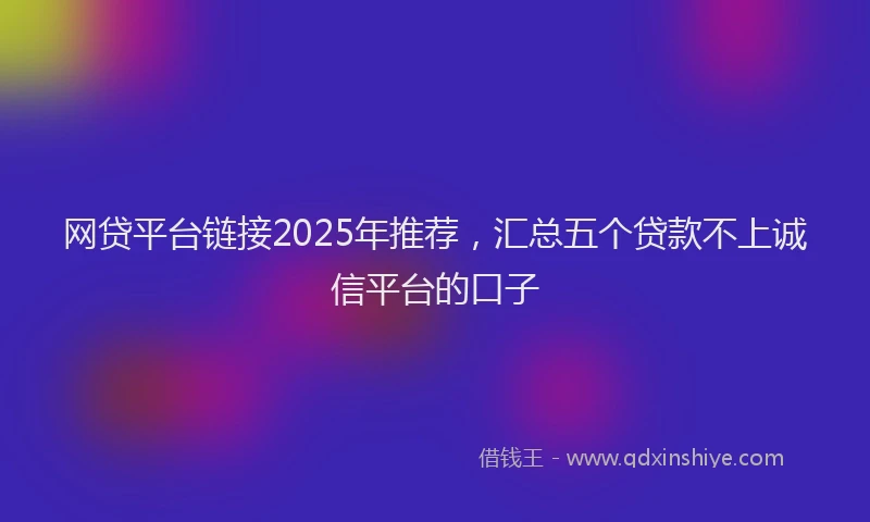 网贷平台链接2025年推荐，汇总五个贷款不上诚信平台的口子