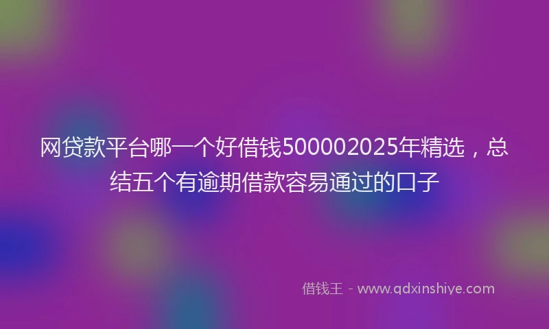 网贷款平台哪一个好借钱500002025年精选，总结五个有逾期借款容易通过的口子