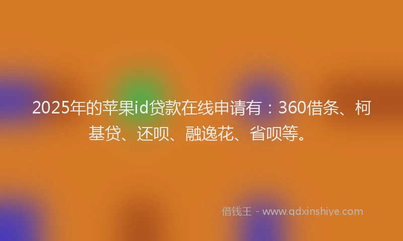 2025年的苹果id贷款在线申请有：360借条、柯基贷、还呗、融逸花、省呗等。