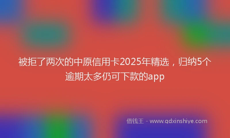 被拒了两次的中原信用卡2025年精选，归纳5个逾期太多仍可下款的app