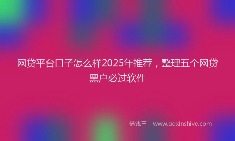 网贷平台口子怎么样2025年推荐，整理五个网贷黑户必过软件