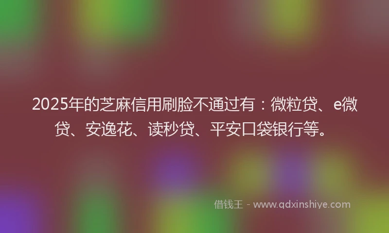 2025年的芝麻信用刷脸不通过有：微粒贷、e微贷、安逸花、读秒贷、平安口袋银行等。