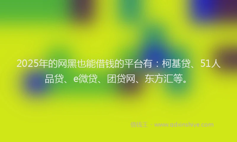 2025年的网黑也能借钱的平台有：柯基贷、51人品贷、e微贷、团贷网、东方汇等。