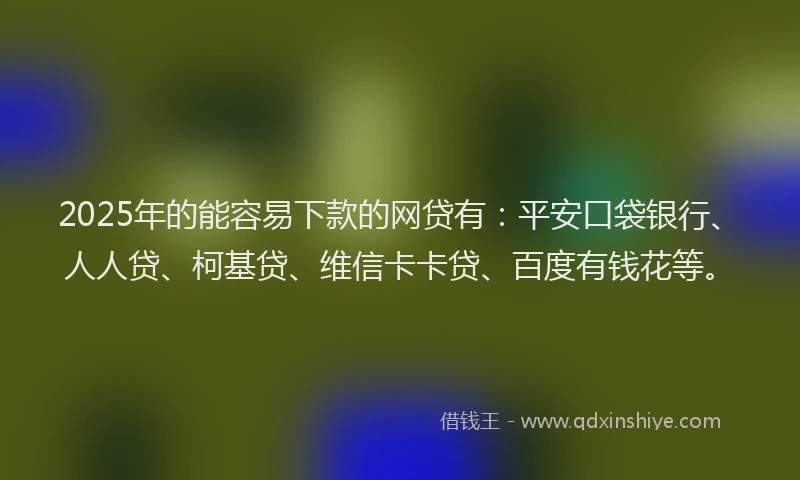 2025年的能容易下款的网贷有：平安口袋银行、人人贷、柯基贷、维信卡卡贷、百度有钱花等。