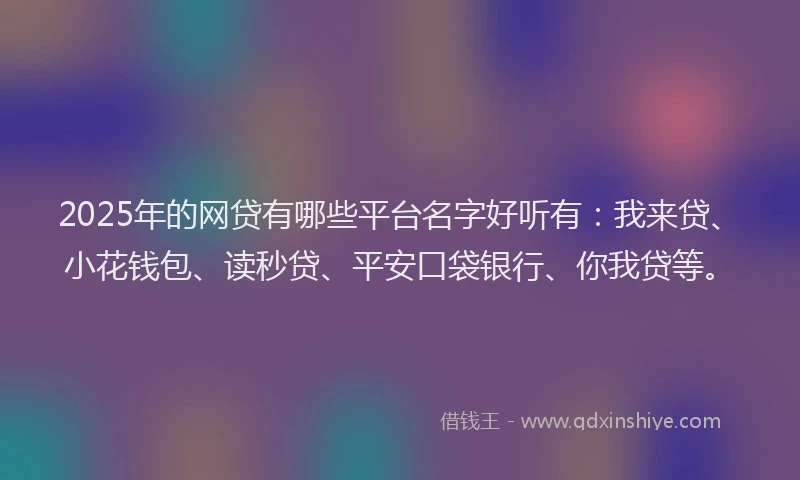 2025年的网贷有哪些平台名字好听有：我来贷、小花钱包、读秒贷、平安口袋银行、你我贷等。