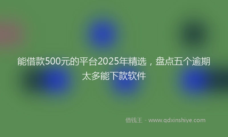 能借款500元的平台2025年精选，盘点五个逾期太多能下款软件