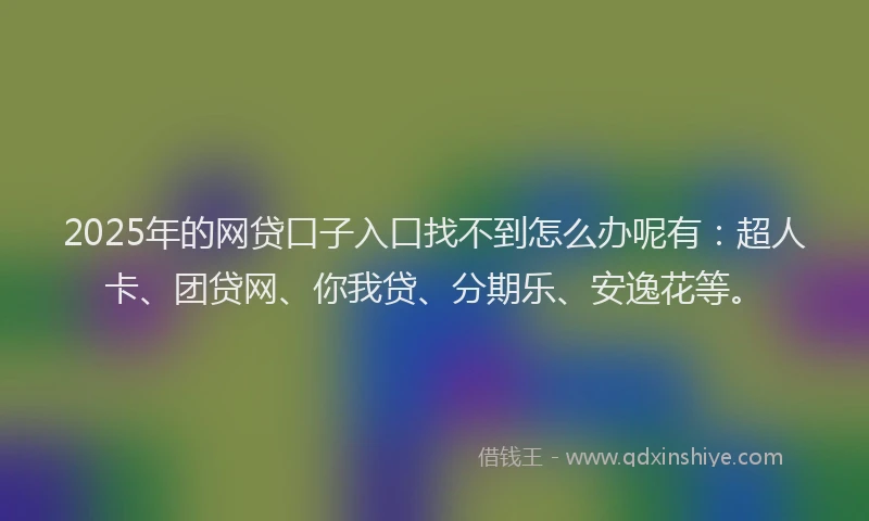 2025年的网贷口子入口找不到怎么办呢有：超人卡、团贷网、你我贷、分期乐、安逸花等。