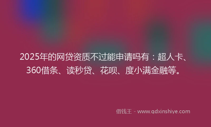 2025年的网贷资质不过能申请吗有：超人卡、360借条、读秒贷、花呗、度小满金融等。