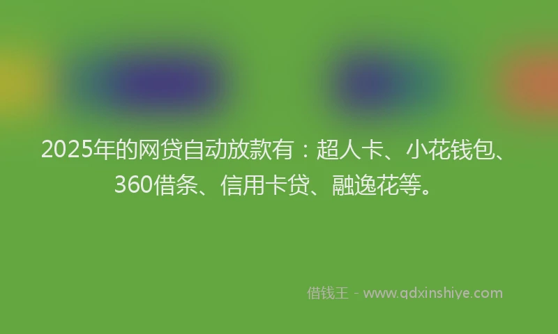 2025年的网贷自动放款有：超人卡、小花钱包、360借条、信用卡贷、融逸花等。