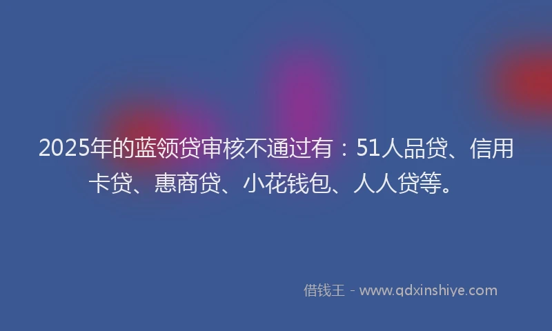 2025年的蓝领贷审核不通过有：51人品贷、信用卡贷、惠商贷、小花钱包、人人贷等。
