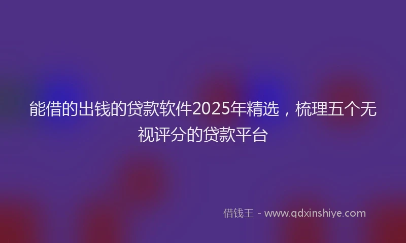 能借的出钱的贷款软件2025年精选，梳理五个无视评分的贷款平台